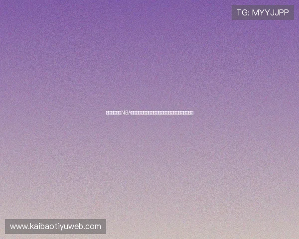 环球体育直播NBA赛事全攻略，第一时间掌握最新比赛动态与高清直播资源